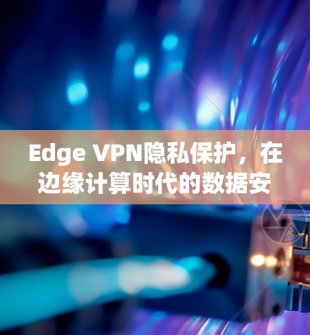 Edge VPN隐私保护,在边缘计算时代的数据安全新解决方案