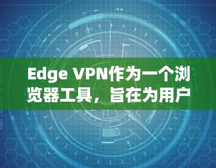 Edge VPN作为一个浏览器工具,旨在为用户提供安全、隐私保护的网络连接体验。以下是其关键功能和使用步骤的总结