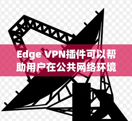 Edge VPN插件可以帮助用户在公共网络环境下保护隐私和安全，提供安全的互联网连接。以下是一些推荐的Edge VPN插件和工具，涵盖了不同需求和使用场景