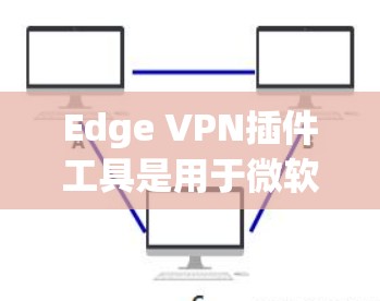 Edge VPN插件工具是用于微软Edge浏览器的VPN解决方案,旨在为用户提供安全、便捷的网络访问能力。以下是对该工具的详细分析和使用指南
