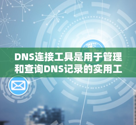DNS连接工具是用于管理和查询DNS记录的实用工具,适用于不同层次的用户。以下是对这些工具的总结和建议