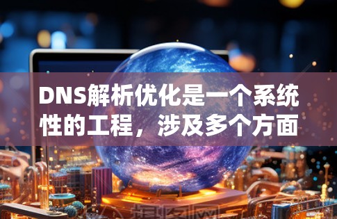 DNS解析优化是一个系统性的工程,涉及多个方面的调整和配置,以确保高效、可靠的域名解析。以下是对DNS解析优化的总结,分为几个关键步骤