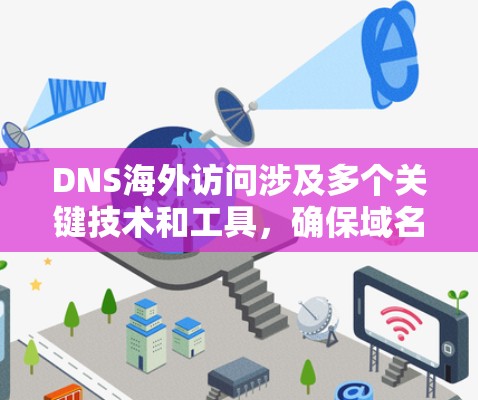DNS海外访问涉及多个关键技术和工具，确保域名解析高效、安全。以下是解决DNS海外访问问题的关键点和推荐工具