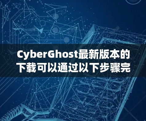 CyberGhost最新版本的下载可以通过以下步骤完成
