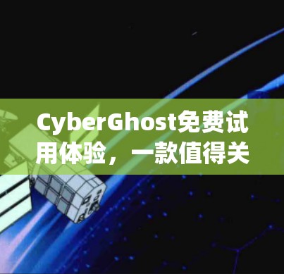 CyberGhost免费试用体验,一款值得关注的VPN服务