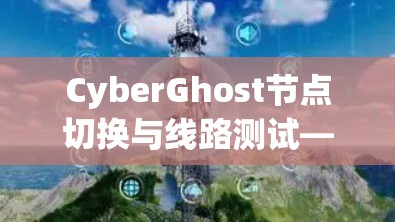 CyberGhost节点切换与线路测试—保障网络安全与稳定性