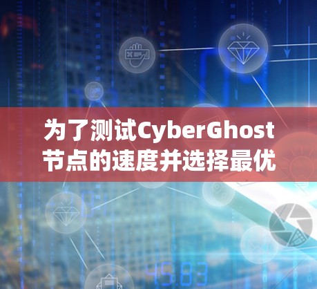 为了测试CyberGhost节点的速度并选择最优节点,您可以按照以下步骤进行