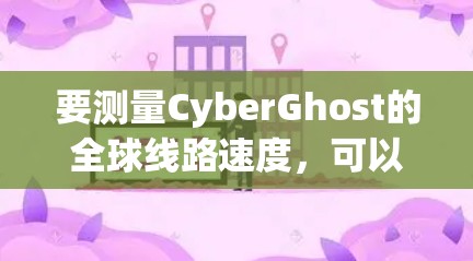 要测量CyberGhost的全球线路速度,可以按照以下步骤进行