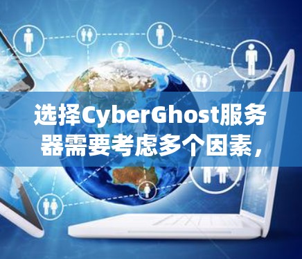 选择CyberGhost服务器需要考虑多个因素,以确保最佳的使用体验。以下是对CyberGhost服务器选择的分步指南