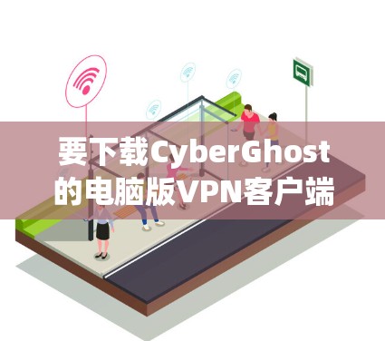 要下载CyberGhost的电脑版VPN客户端,请按照以下步骤操作
