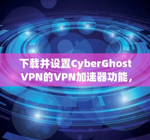 下载并设置CyberGhost VPN的VPN加速器功能,步骤如下