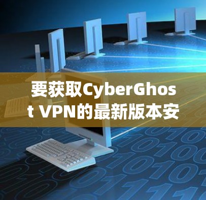 要获取CyberGhost VPN的最新版本安装包,请按照以下步骤操作