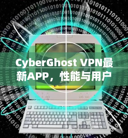 CyberGhost VPN最新APP,性能与用户体验的全面升级