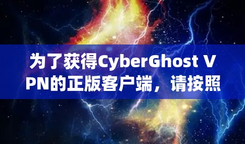 为了获得CyberGhost VPN的正版客户端,请按照以下步骤操作