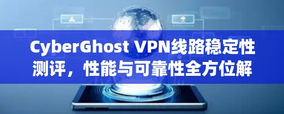 CyberGhost VPN线路稳定性测评,性能与可靠性全方位解析