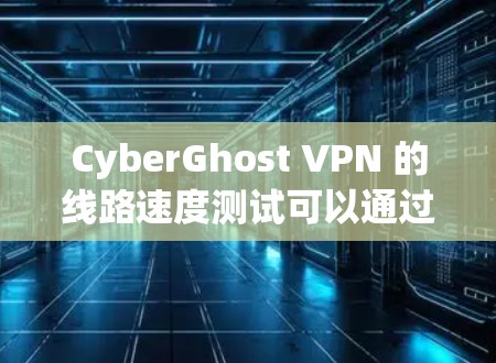 CyberGhost VPN 的线路速度测试可以通过一些工具来进行,比如使用网络测试工具(如 Ookla 或 Speedtest)来测试你的实际连接速度。以下是一些步骤和注意事项