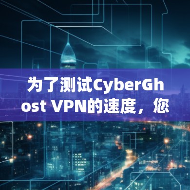 为了测试CyberGhost VPN的速度，您可以按照以下步骤进行