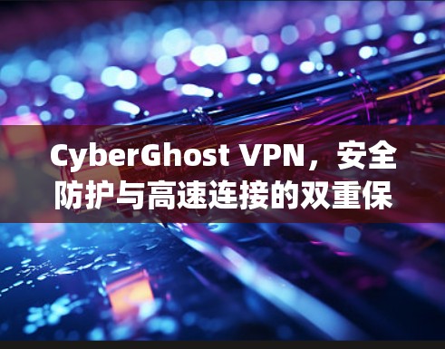 CyberGhost VPN,安全防护与高速连接的双重保障