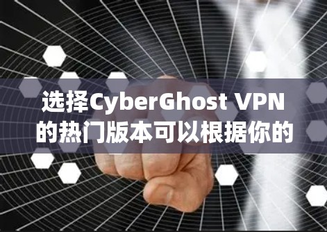 选择CyberGhost VPN的热门版本可以根据你的需求和预算进行最优化。以下是根据你的思考过程整理出的建议
