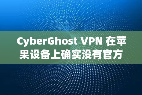 CyberGhost VPN 在苹果设备上确实没有官方的客户端可供直接从 App Store 下载。以下是详细的解决方案