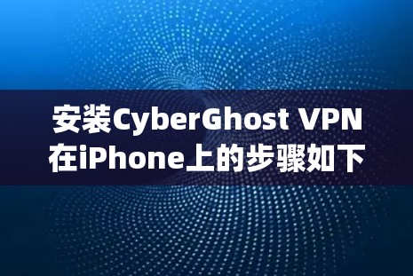 安装CyberGhost VPN在iPhone上的步骤如下