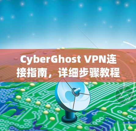 CyberGhost VPN连接指南，详细步骤教程