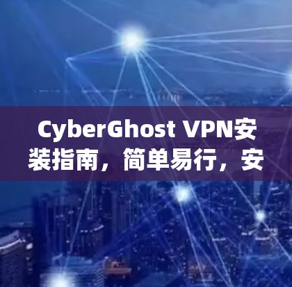 CyberGhost VPN安装指南,简单易行,安全可靠