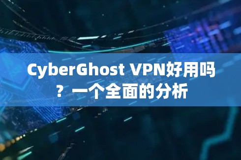 CyberGhost VPN好用吗？一个全面的分析