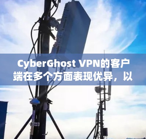 CyberGhost VPN的客户端在多个方面表现优异，以下是其客户端的好用性排行