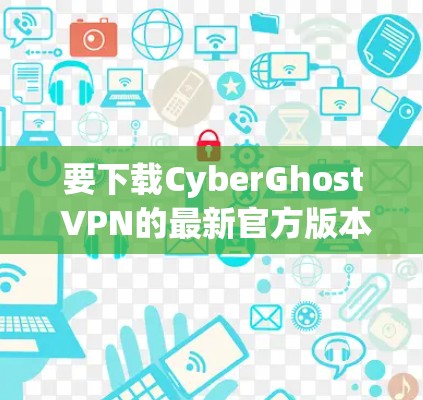 要下载CyberGhost VPN的最新官方版本，请按照以下步骤操作