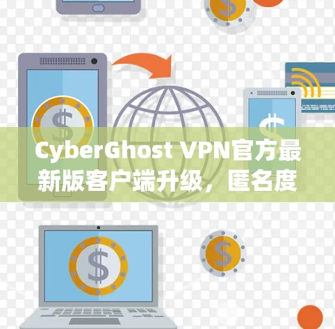 CyberGhost VPN官方最新版客户端升级,匿名度与隐私保护的全新解决方案