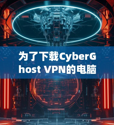 为了下载CyberGhost VPN的电脑客户端,请按照以下步骤操作