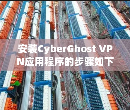 安装CyberGhost VPN应用程序的步骤如下