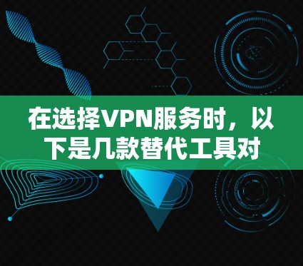 在选择VPN服务时,以下是几款替代工具对比,帮助您做出明智的选择