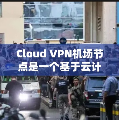 Cloud VPN机场节点是一个基于云计算的虚拟专用网络(VPN)服务,用于提供匿名化的网络访问。以下是关于使用Cloud VPN机场节点的分步指南