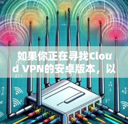 如果你正在寻找Cloud VPN的安卓版本,以下是一些可能的解决方法
