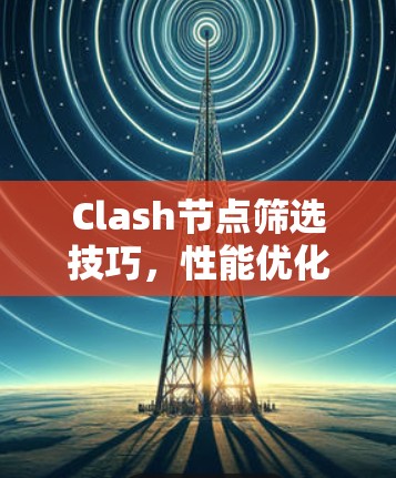 Clash节点筛选技巧,性能优化秘籍