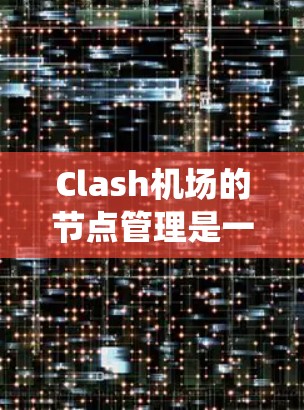 Clash机场的节点管理是一个系统化的过程,涉及从初始配置到故障排查和优化等多个步骤。以下是对Clash机场节点管理的详细分步说明