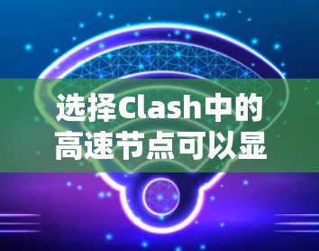 选择Clash中的高速节点可以显著提升网络性能,但需要综合考虑多个因素。以下是对高速节点选择的详细分析和建议