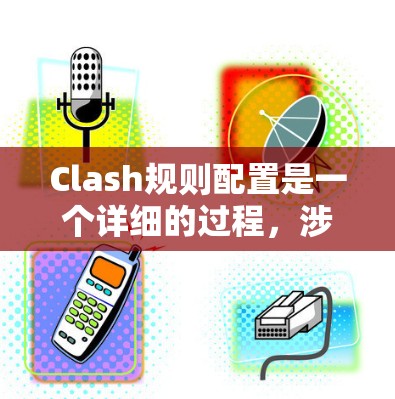 Clash规则配置是一个详细的过程,涉及到不同的规则类型和参数设置。以下是分步骤的配置指南,帮助您正确配置Clash规则