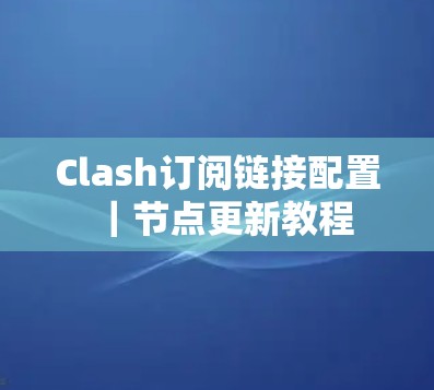 Clash订阅链接配置|节点更新教程