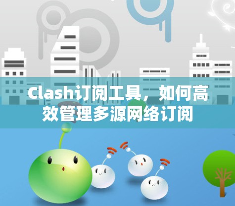 Clash订阅工具,如何高效管理多源网络订阅