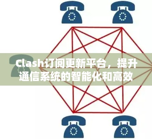Clash订阅更新平台，提升通信系统的智能化和高效性